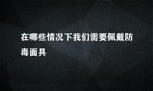 在哪些情况下我们需要佩戴防毒面具