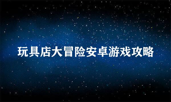 玩具店大冒险安卓游戏攻略