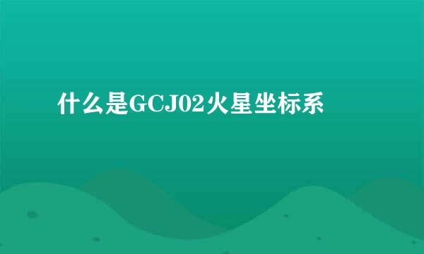 什么是GCJ02火星坐标系