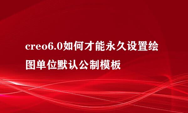 creo6.0如何才能永久设置绘图单位默认公制模板