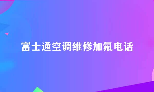 富士通空调维修加氟电话