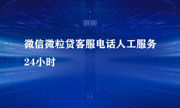 微信微粒贷客服电话人工服务24小时