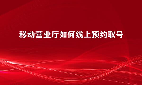 移动营业厅如何线上预约取号