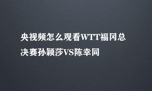 央视频怎么观看WTT福冈总决赛孙颖莎VS陈幸同