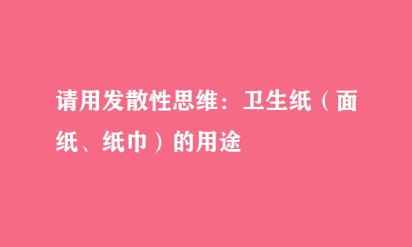 请用发散性思维：卫生纸（面纸、纸巾）的用途