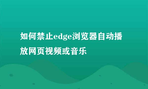 如何禁止edge浏览器自动播放网页视频或音乐