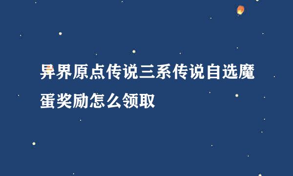 异界原点传说三系传说自选魔蛋奖励怎么领取