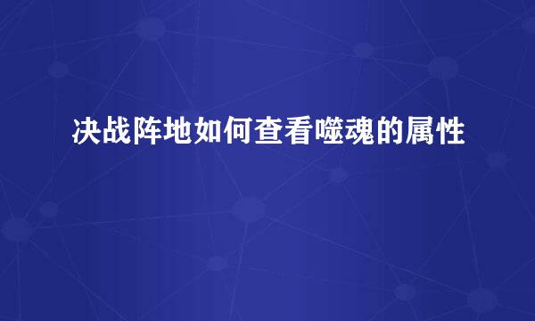 决战阵地如何查看噬魂的属性