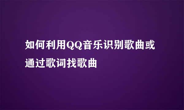 如何利用QQ音乐识别歌曲或通过歌词找歌曲