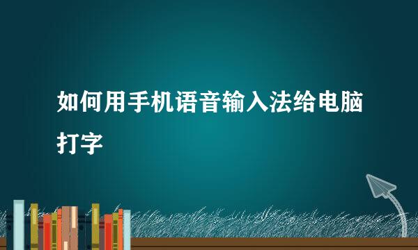 如何用手机语音输入法给电脑打字