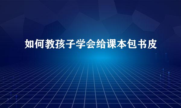 如何教孩子学会给课本包书皮