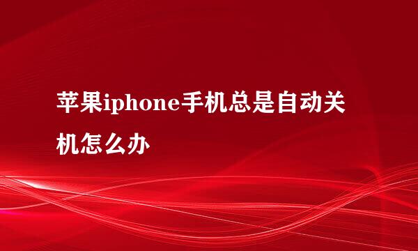 苹果iphone手机总是自动关机怎么办