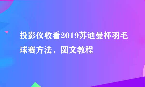 投影仪收看2019苏迪曼杯羽毛球赛方法，图文教程