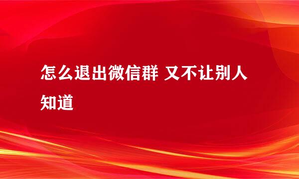 怎么退出微信群 又不让别人知道