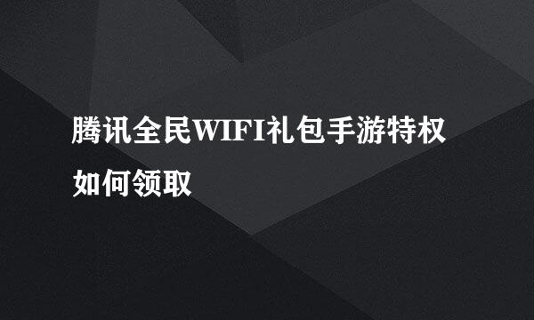 腾讯全民WIFI礼包手游特权如何领取