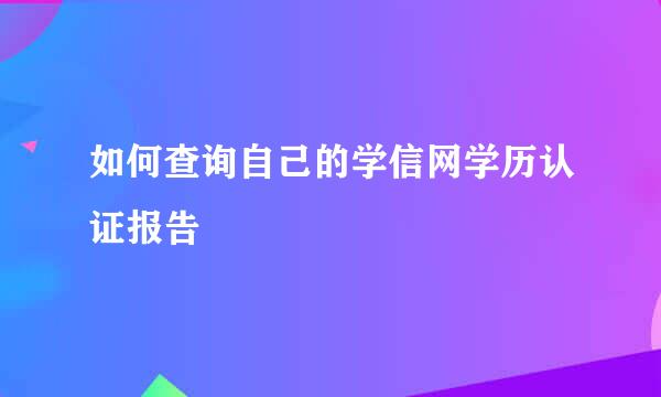 如何查询自己的学信网学历认证报告