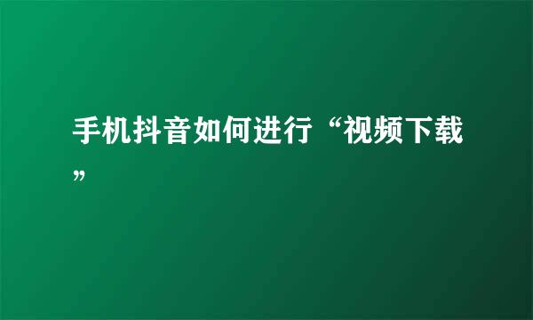 手机抖音如何进行“视频下载”