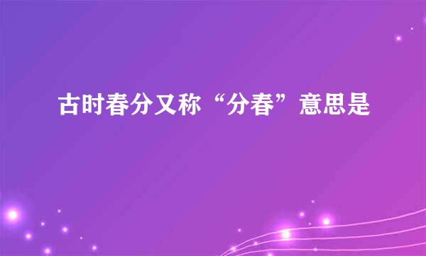 古时春分又称“分春”意思是