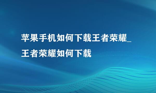 苹果手机如何下载王者荣耀_王者荣耀如何下载