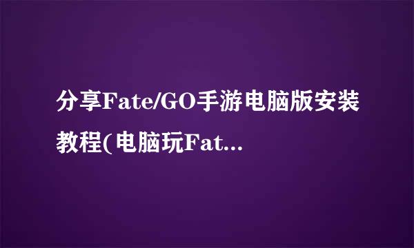 分享Fate/GO手游电脑版安装教程(电脑玩Fate/GO)