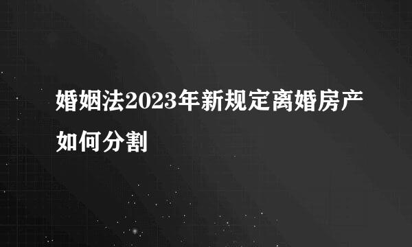 婚姻法2023年新规定离婚房产如何分割