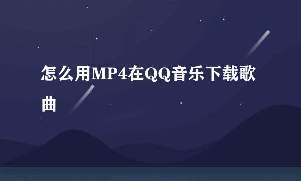 怎么用MP4在QQ音乐下载歌曲