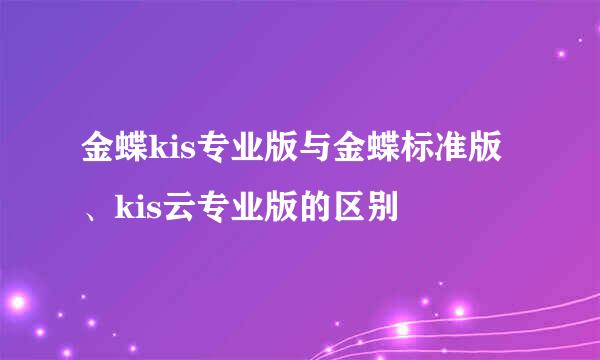 金蝶kis专业版与金蝶标准版、kis云专业版的区别