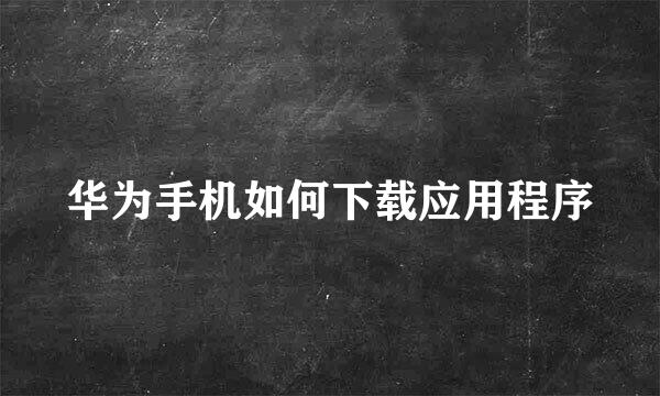 华为手机如何下载应用程序