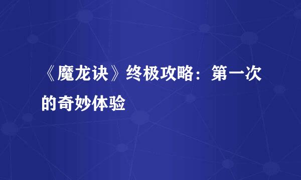 《魔龙诀》终极攻略：第一次的奇妙体验