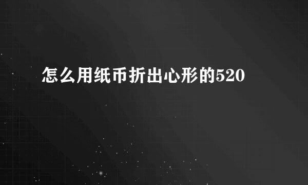 怎么用纸币折出心形的520