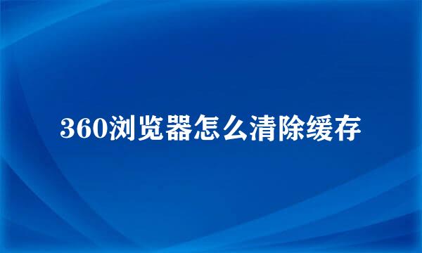 360浏览器怎么清除缓存