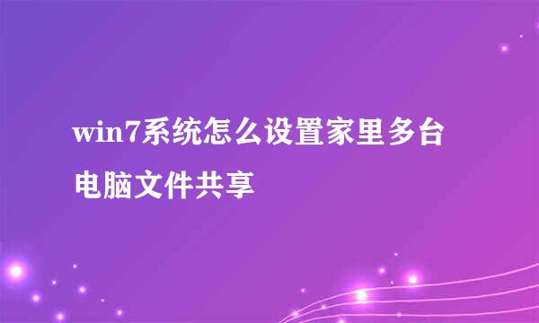 win7系统怎么设置家里多台电脑文件共享