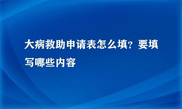 大病救助申请表怎么填？要填写哪些内容