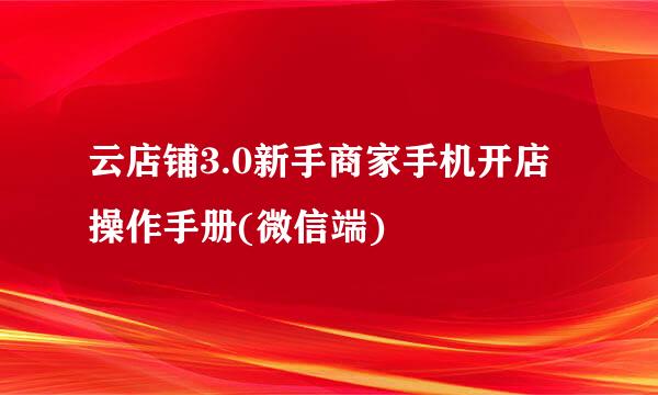 云店铺3.0新手商家手机开店操作手册(微信端)