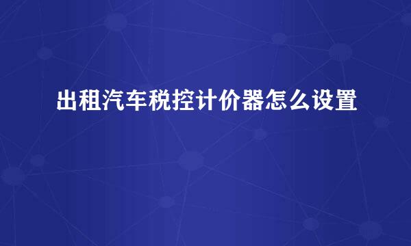 出租汽车税控计价器怎么设置