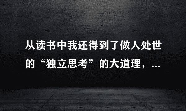 从读书中我还得到了做人处世的“独立思考”的大道理，这都是从“修身”课本中所得不到的”。作者对修身课