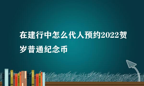 在建行中怎么代人预约2022贺岁普通纪念币