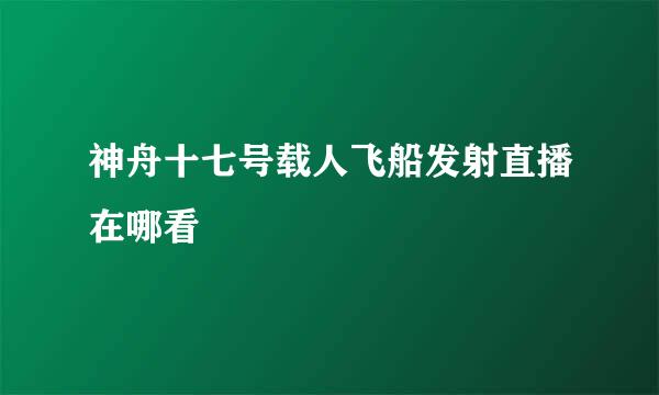 神舟十七号载人飞船发射直播在哪看