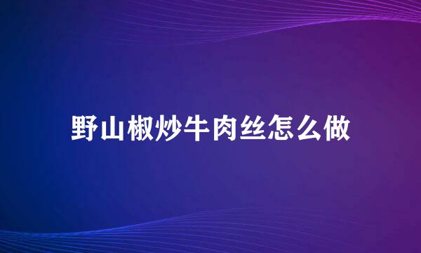 野山椒炒牛肉丝怎么做