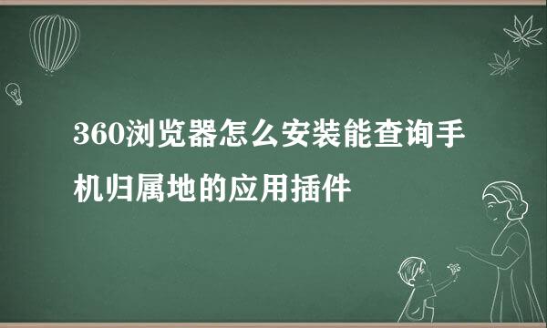 360浏览器怎么安装能查询手机归属地的应用插件