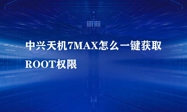 中兴天机7MAX怎么一键获取ROOT权限