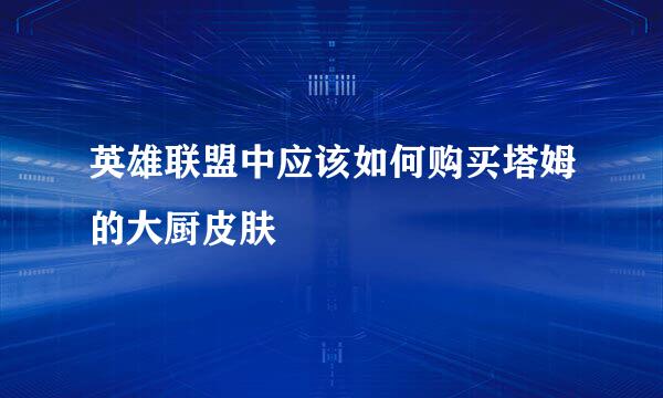 英雄联盟中应该如何购买塔姆的大厨皮肤