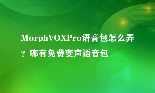 MorphVOXPro语音包怎么弄？哪有免费变声语音包