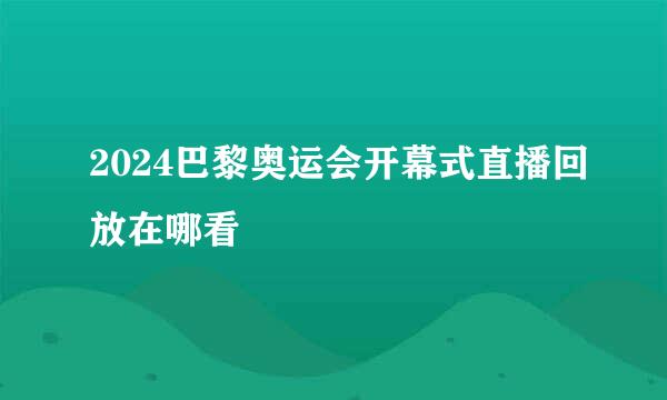 2024巴黎奥运会开幕式直播回放在哪看