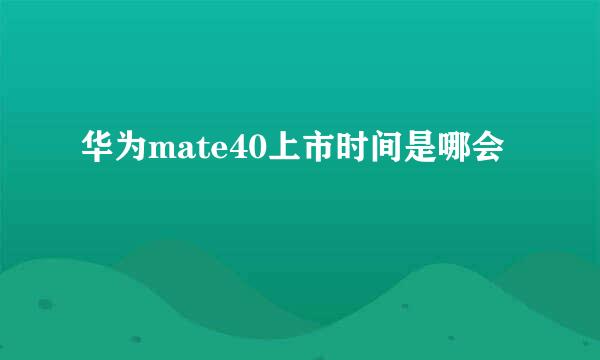 华为mate40上市时间是哪会