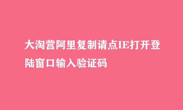 大淘营阿里复制请点IE打开登陆窗口输入验证码