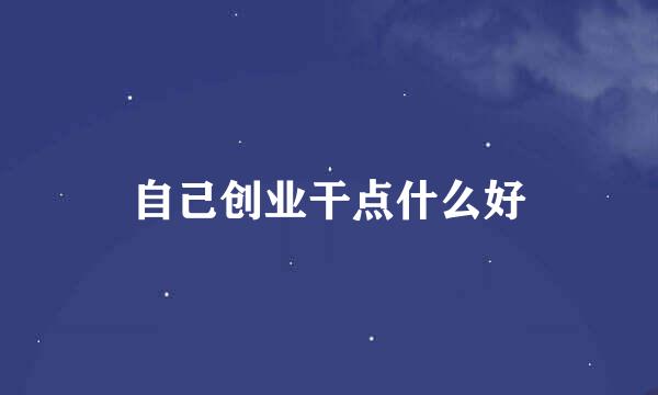 自己创业干点什么好