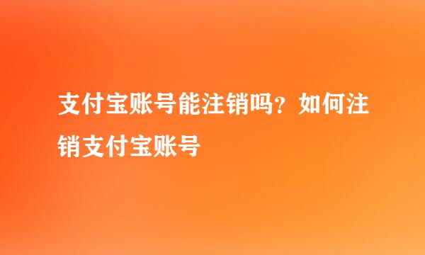 支付宝账号能注销吗？如何注销支付宝账号