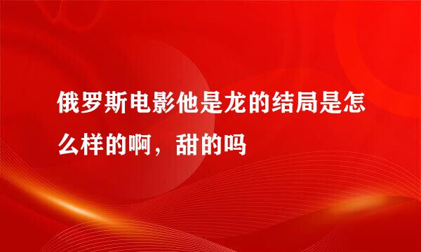 俄罗斯电影他是龙的结局是怎么样的啊，甜的吗