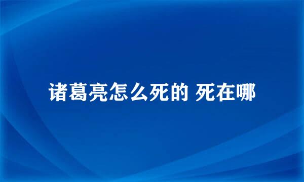 诸葛亮怎么死的 死在哪